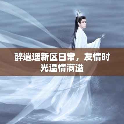 醉逍遥新区日常,友情时光温情满溢