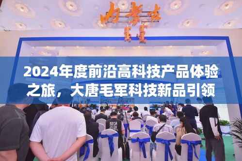 2024年度前沿高科技产品体验之旅,大唐毛军科技新品引领未来