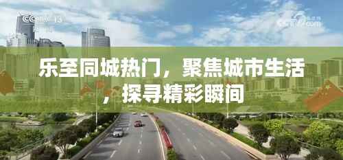 乐至同城精彩瞬间聚焦城市生活热门资讯