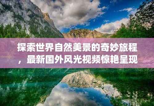 探索世界自然美景的奇妙旅程,最新国外风光视频惊艳呈现!