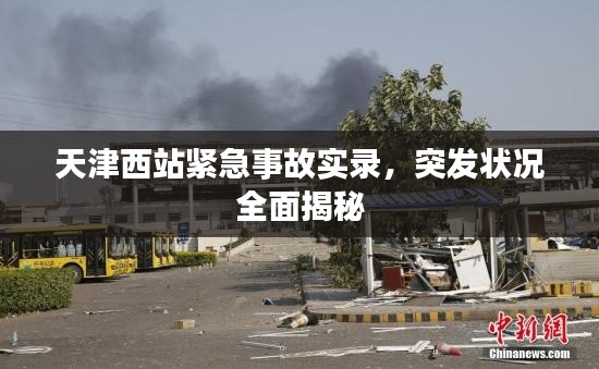 天津西站紧急事故实录,突发状况全面揭秘