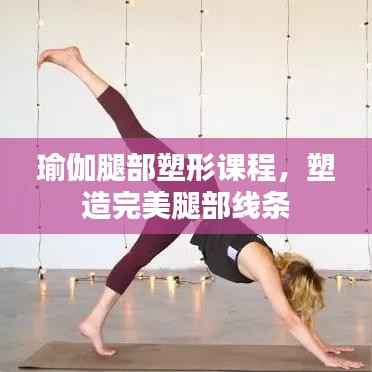 瑜伽腿部塑形课程,塑造完美腿部线条