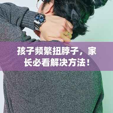 孩子频繁扭脖子,家长必看解决方法!