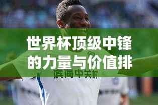 世界杯顶级中锋的力量与价值排行榜揭秘!